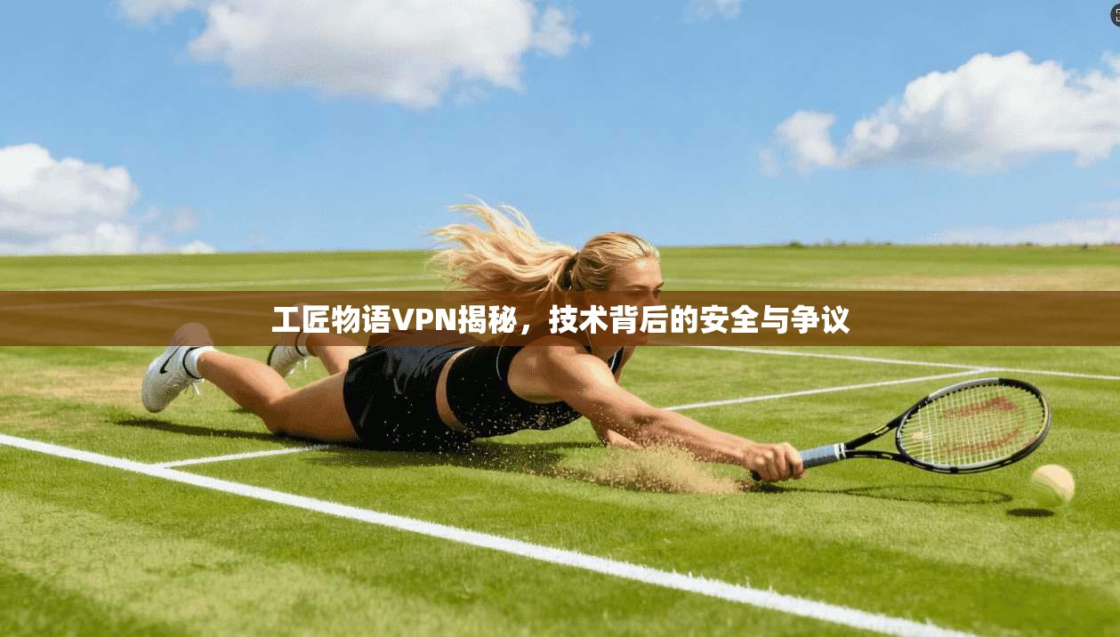 工匠物语VPN揭秘，技术背后的安全与争议