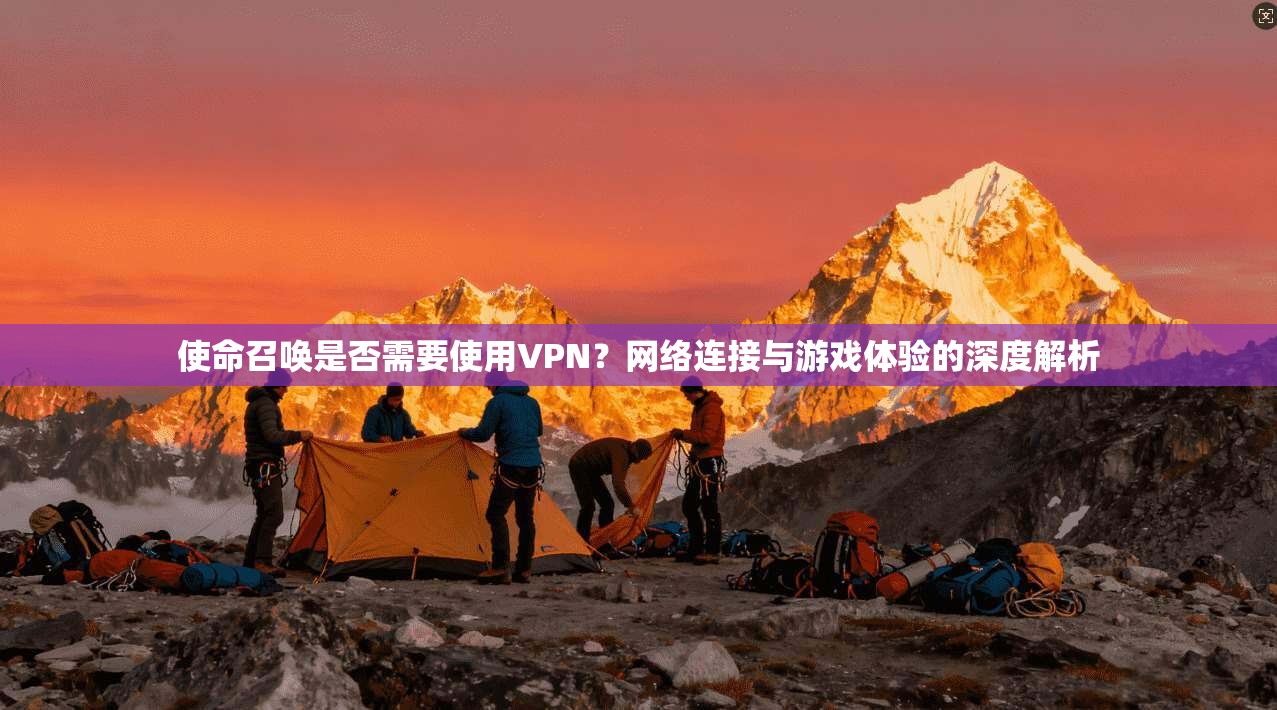 使命召唤是否需要使用VPN？网络连接与游戏体验的深度解析