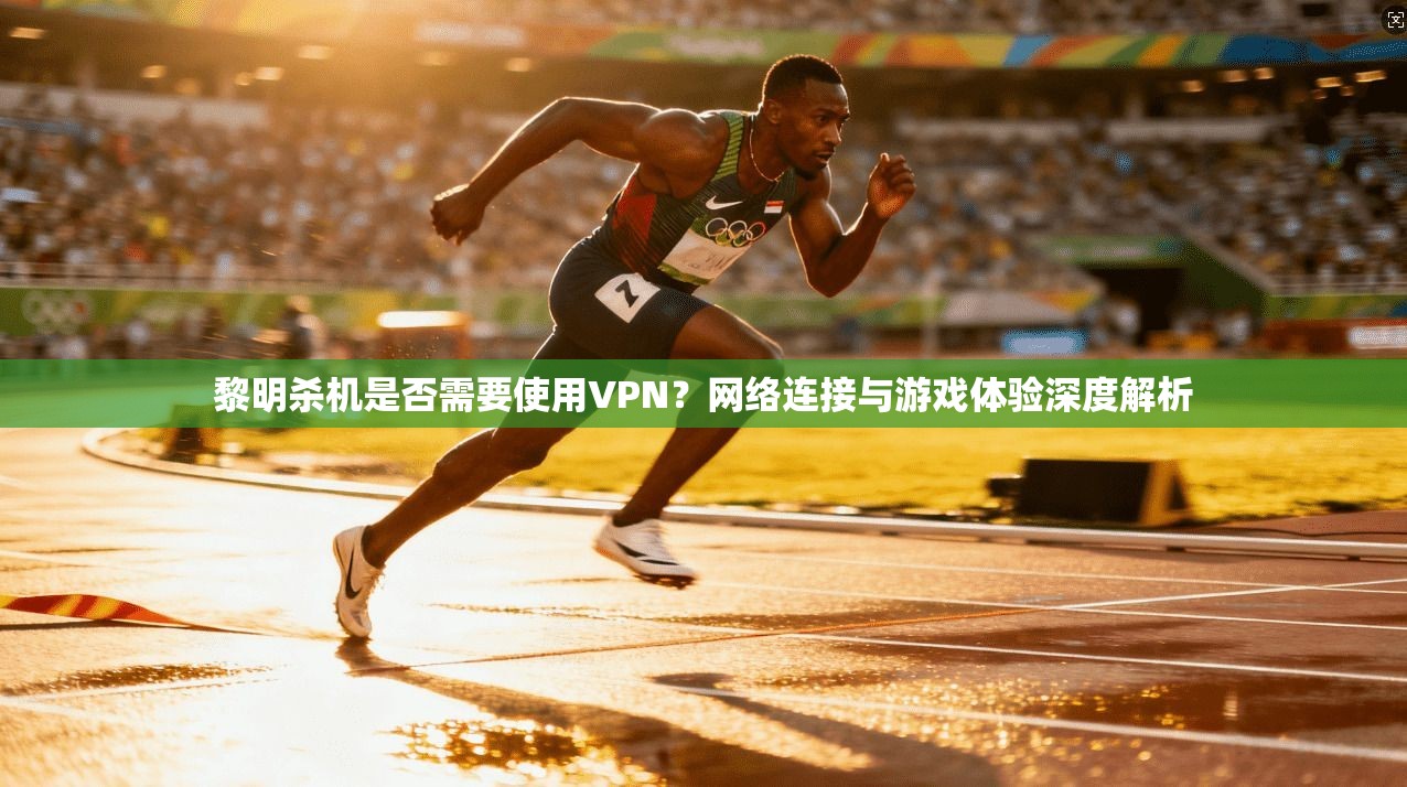 黎明杀机是否需要使用VPN？网络连接与游戏体验深度解析