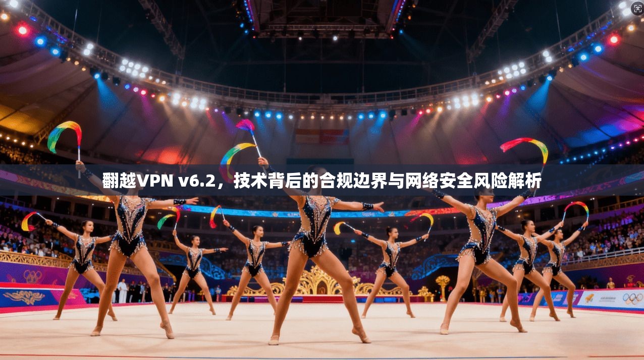 翻越VPN v6.2，技术背后的合规边界与网络安全风险解析