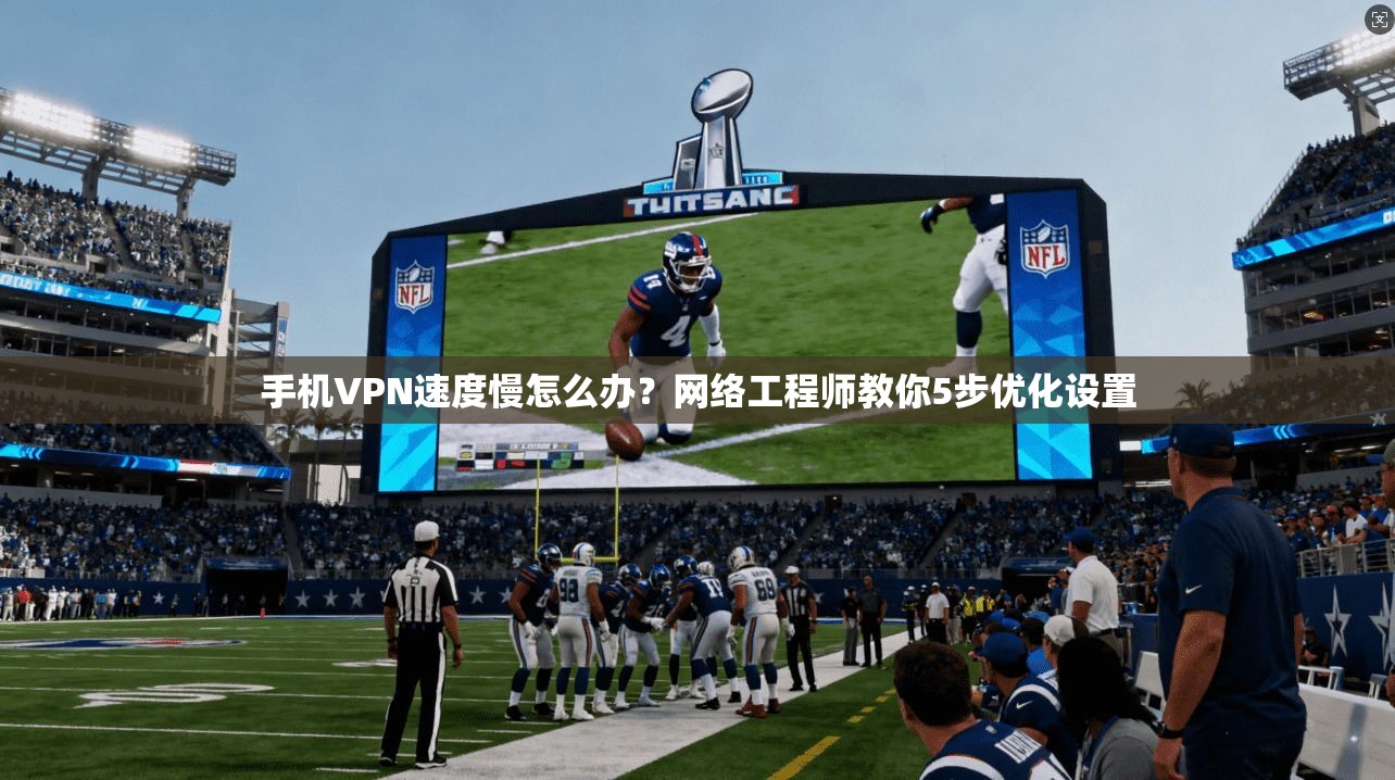 手机VPN速度慢怎么办？网络工程师教你5步优化设置