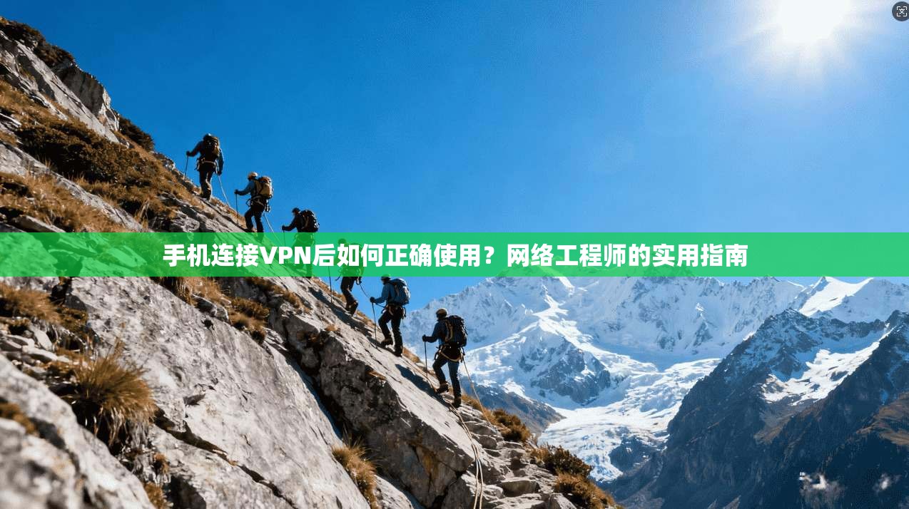 手机连接VPN后如何正确使用？网络工程师的实用指南