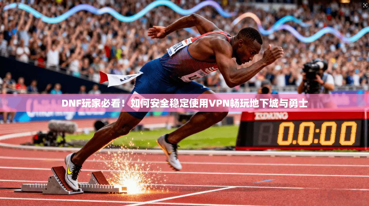 DNF玩家必看！如何安全稳定使用VPN畅玩地下城与勇士
