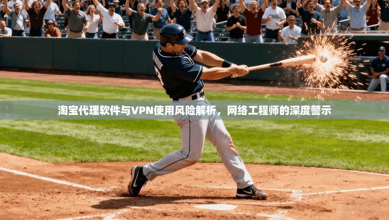 淘宝代理软件与VPN使用风险解析，网络工程师的深度警示