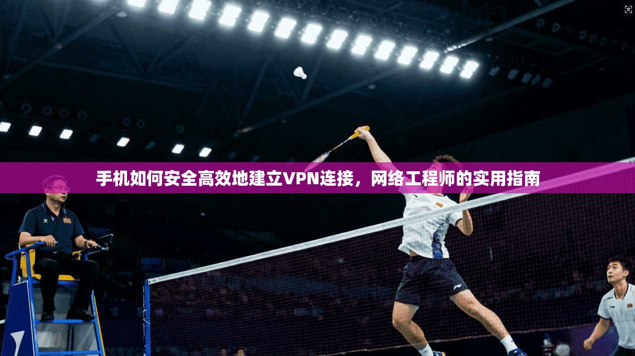 手机如何安全高效地建立VPN连接，网络工程师的实用指南