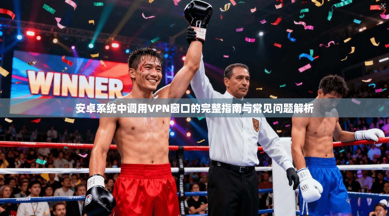 安卓系统中调用VPN窗口的完整指南与常见问题解析