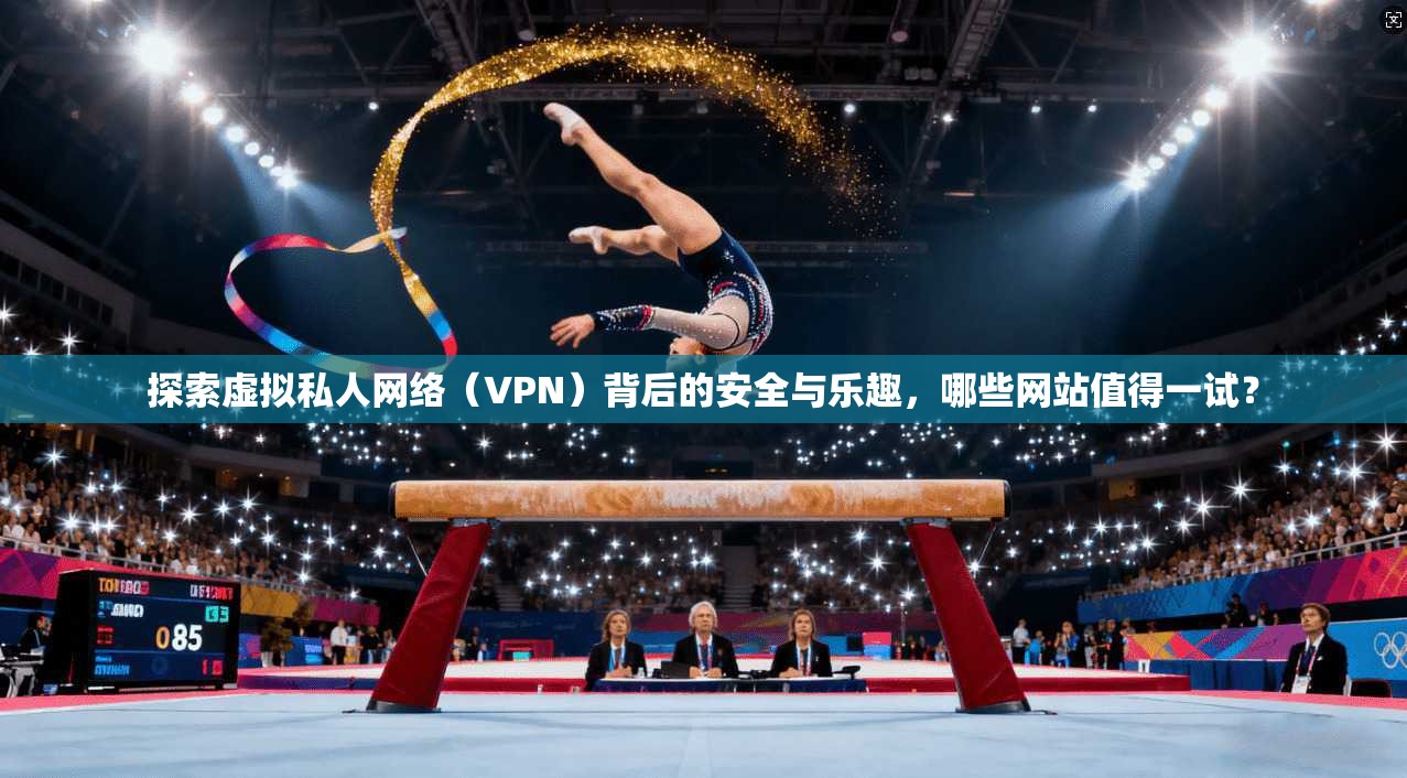 探索虚拟私人网络（VPN）背后的安全与乐趣，哪些网站值得一试？