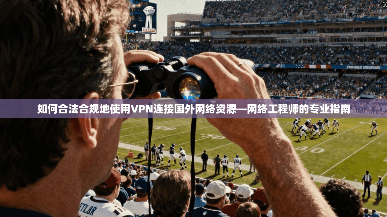 如何合法合规地使用VPN连接国外网络资源—网络工程师的专业指南