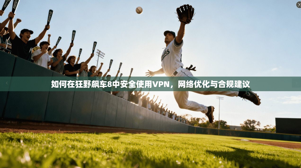 如何在狂野飙车8中安全使用VPN，网络优化与合规建议