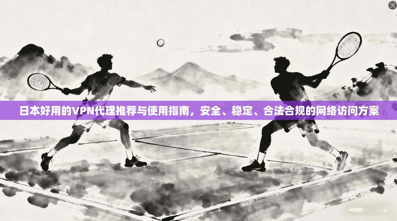 日本好用的VPN代理推荐与使用指南，安全、稳定、合法合规的网络访问方案