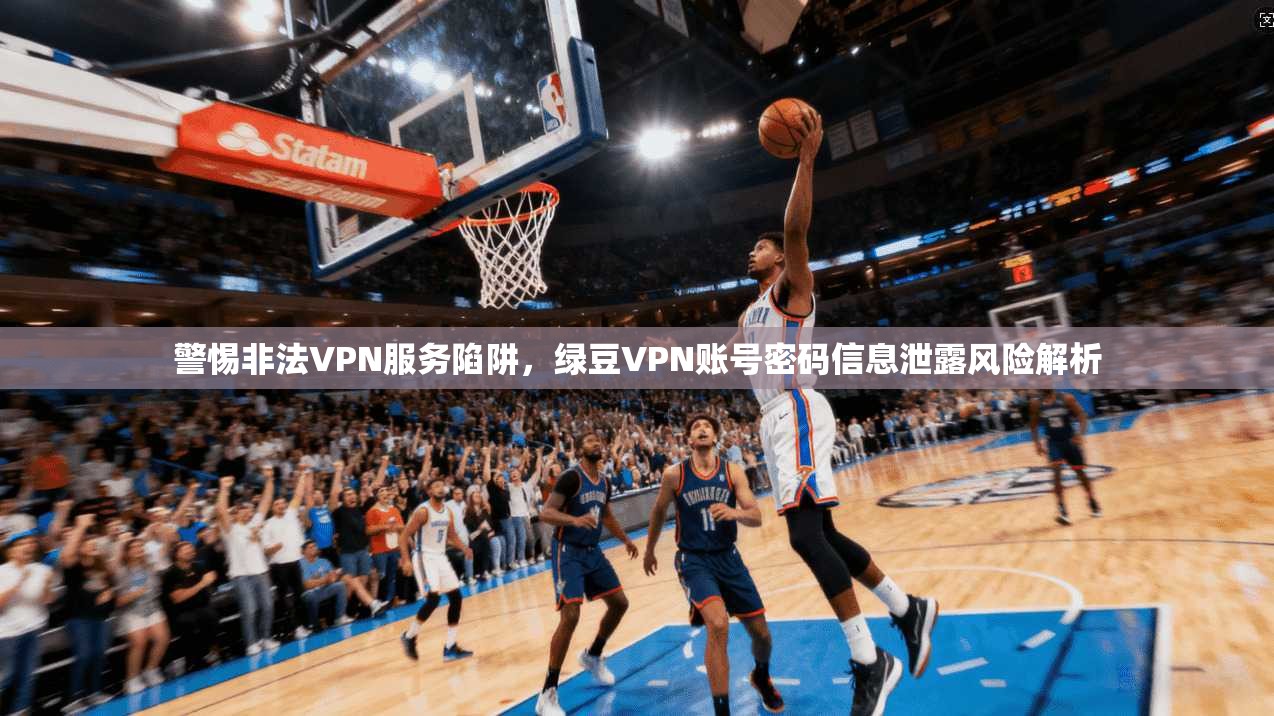 警惕非法VPN服务陷阱，绿豆VPN账号密码信息泄露风险解析
