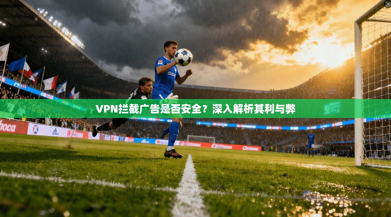 VPN拦截广告是否安全？深入解析其利与弊