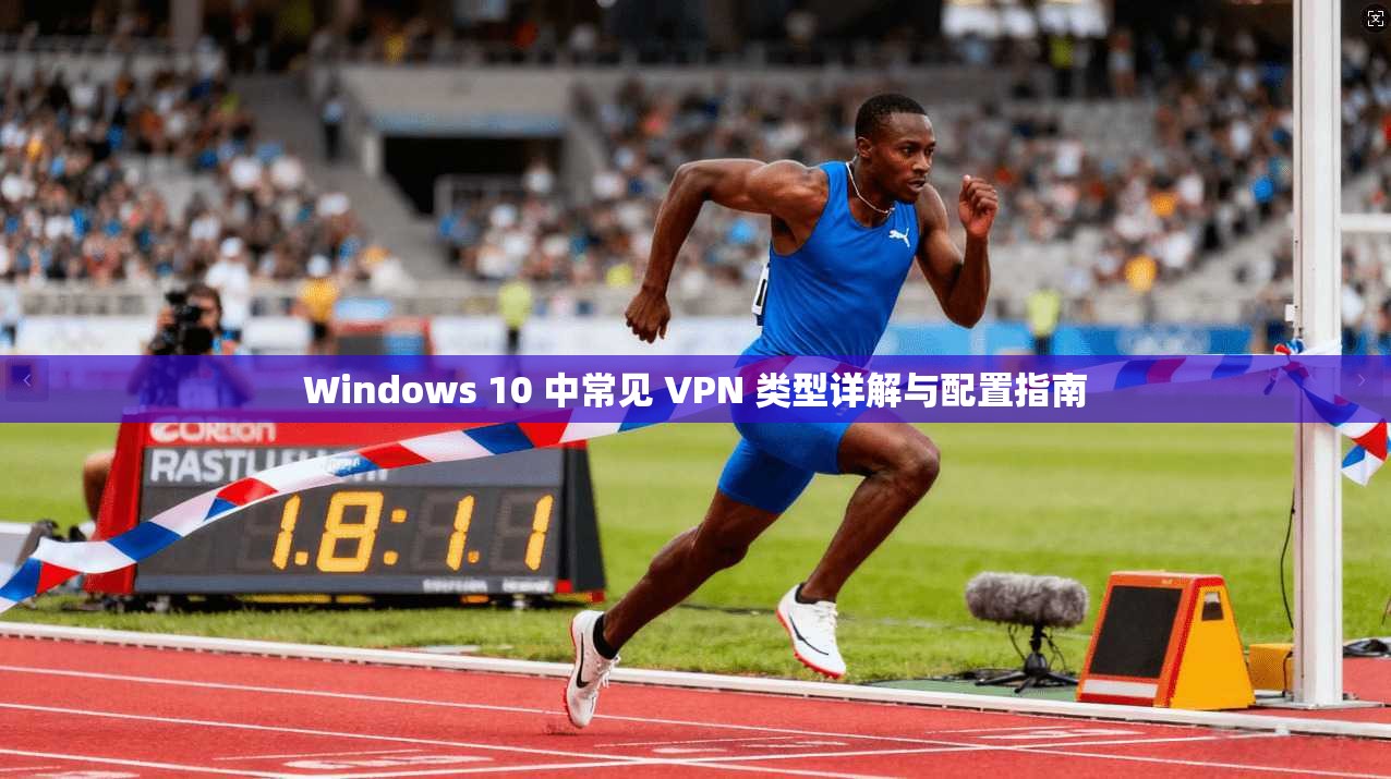 Windows 10 中常见 VPN 类型详解与配置指南