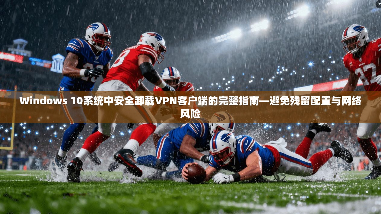 Windows 10系统中安全卸载VPN客户端的完整指南—避免残留配置与网络风险