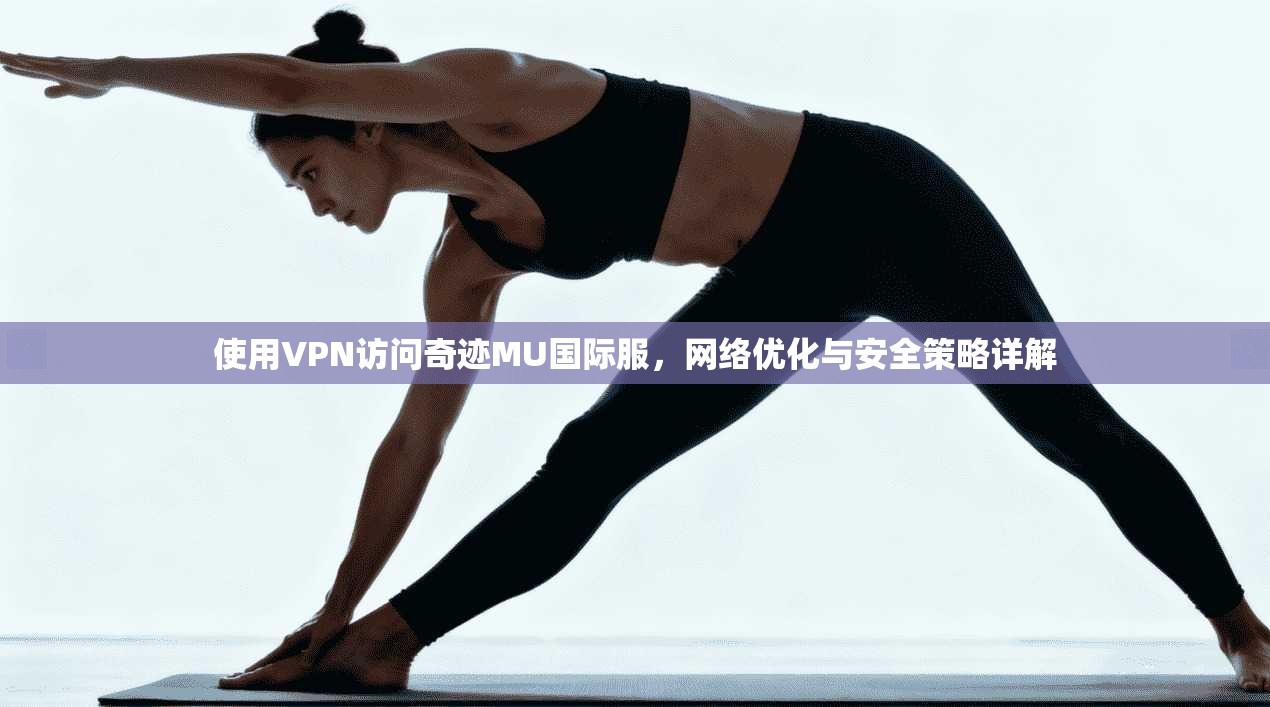 使用VPN访问奇迹MU国际服，网络优化与安全策略详解