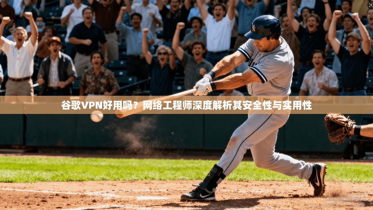 谷歌VPN好用吗？网络工程师深度解析其安全性与实用性