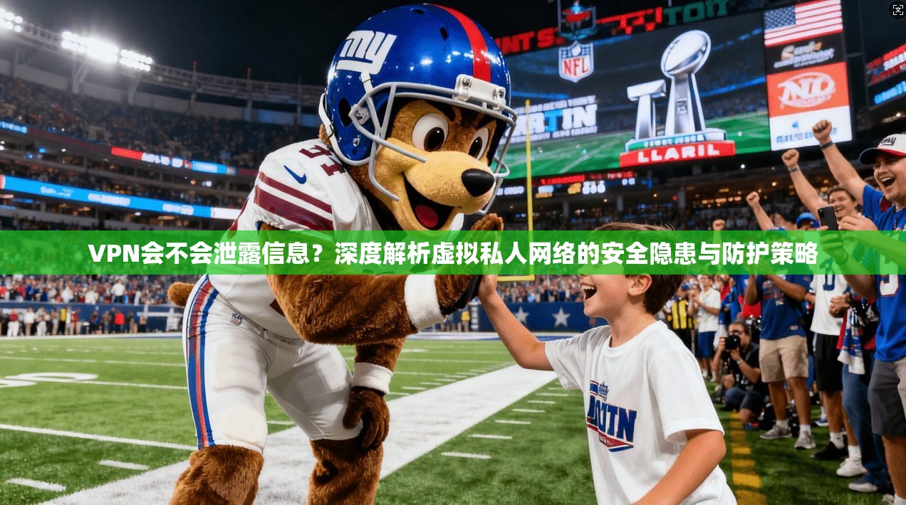 VPN会不会泄露信息？深度解析虚拟私人网络的安全隐患与防护策略