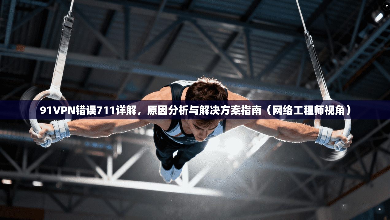 91VPN错误711详解，原因分析与解决方案指南（网络工程师视角）