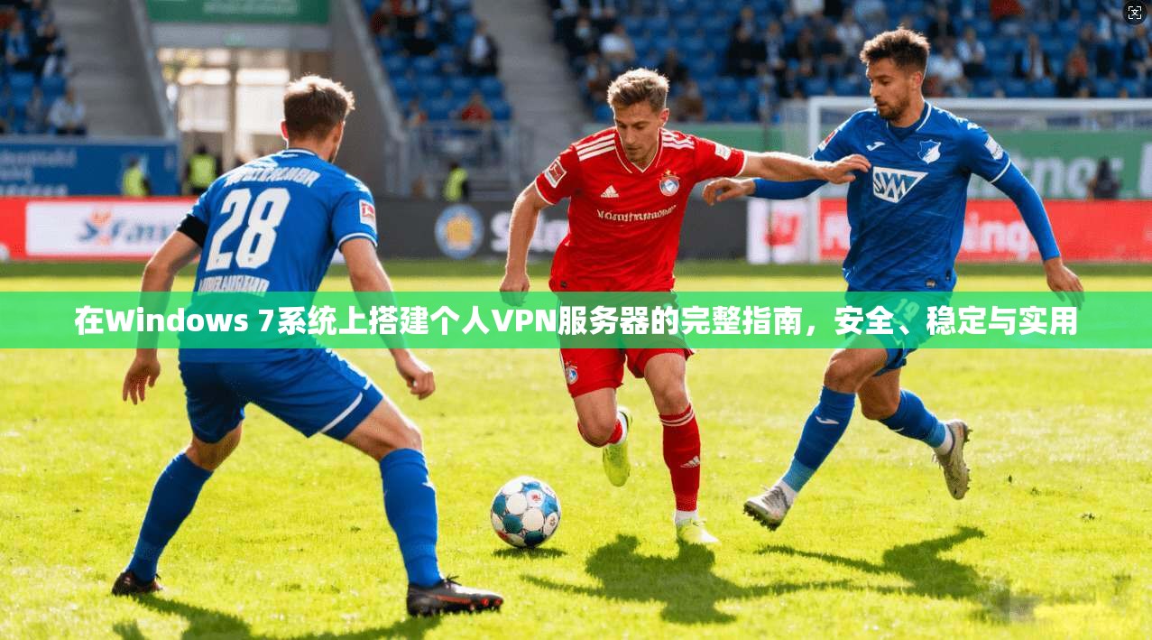 在Windows 7系统上搭建个人VPN服务器的完整指南，安全、稳定与实用