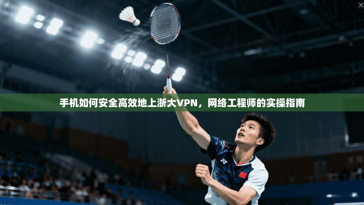 手机如何安全高效地上浙大VPN，网络工程师的实操指南