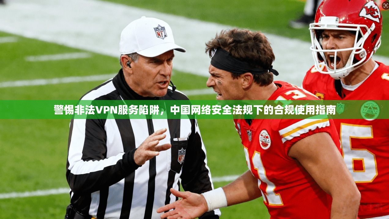 警惕非法VPN服务陷阱，中国网络安全法规下的合规使用指南
