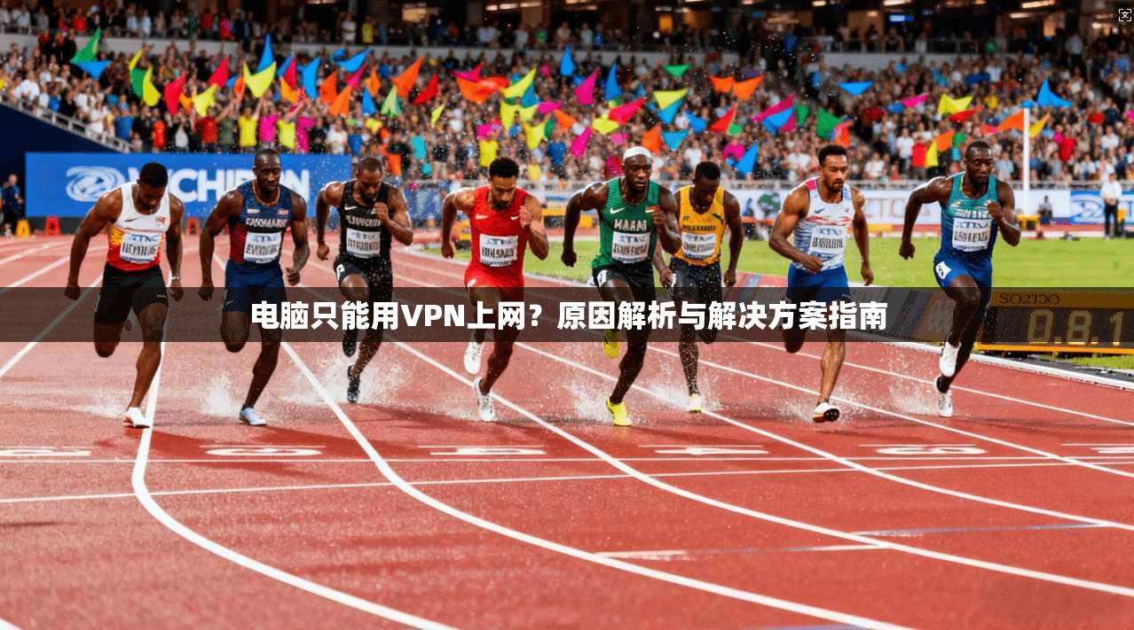 电脑只能用VPN上网？原因解析与解决方案指南