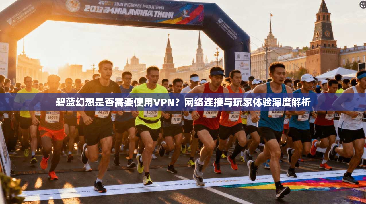 碧蓝幻想是否需要使用VPN？网络连接与玩家体验深度解析