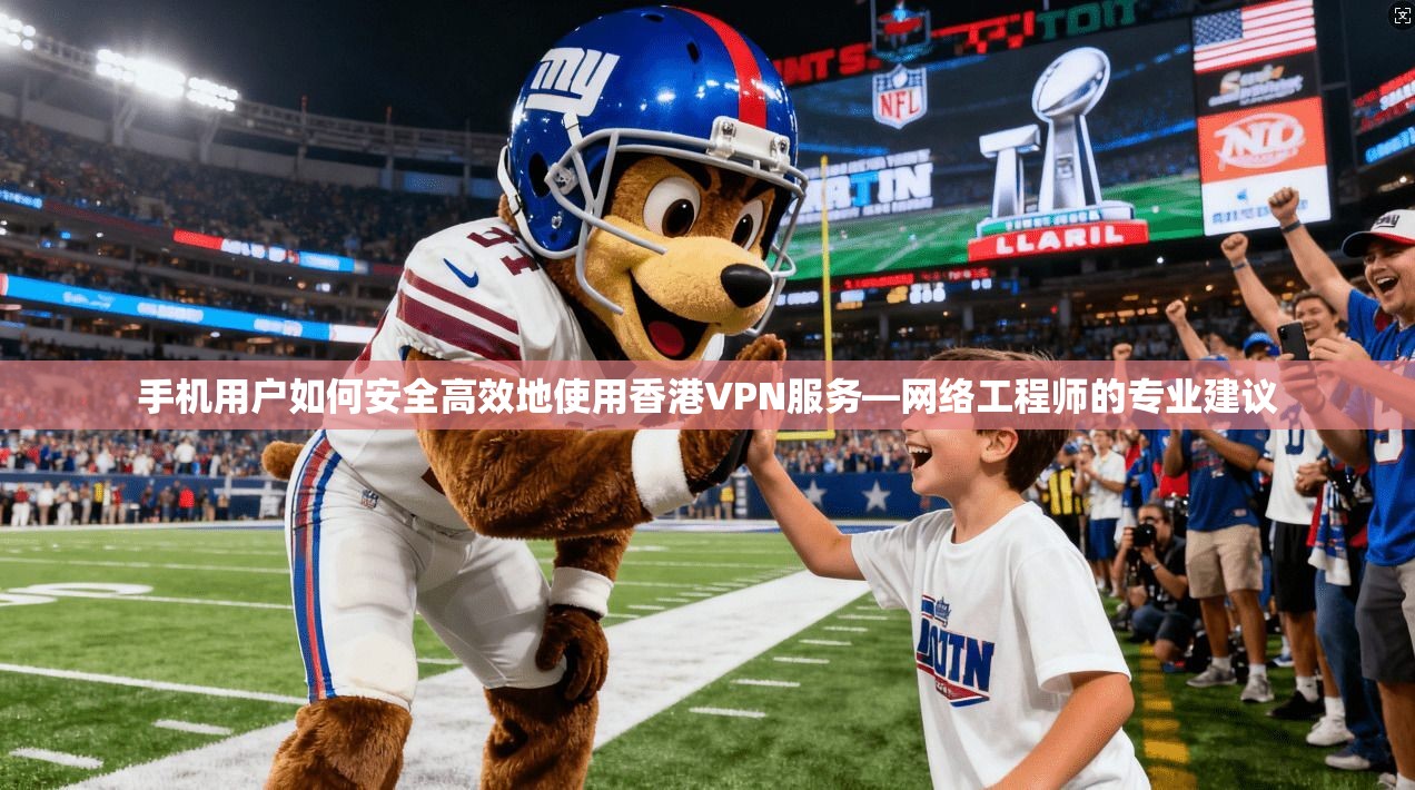手机用户如何安全高效地使用香港VPN服务—网络工程师的专业建议