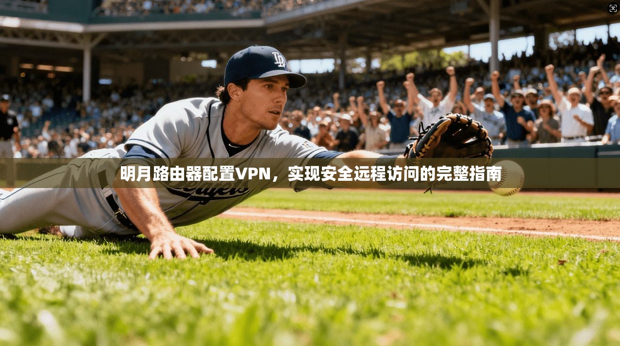明月路由器配置VPN，实现安全远程访问的完整指南