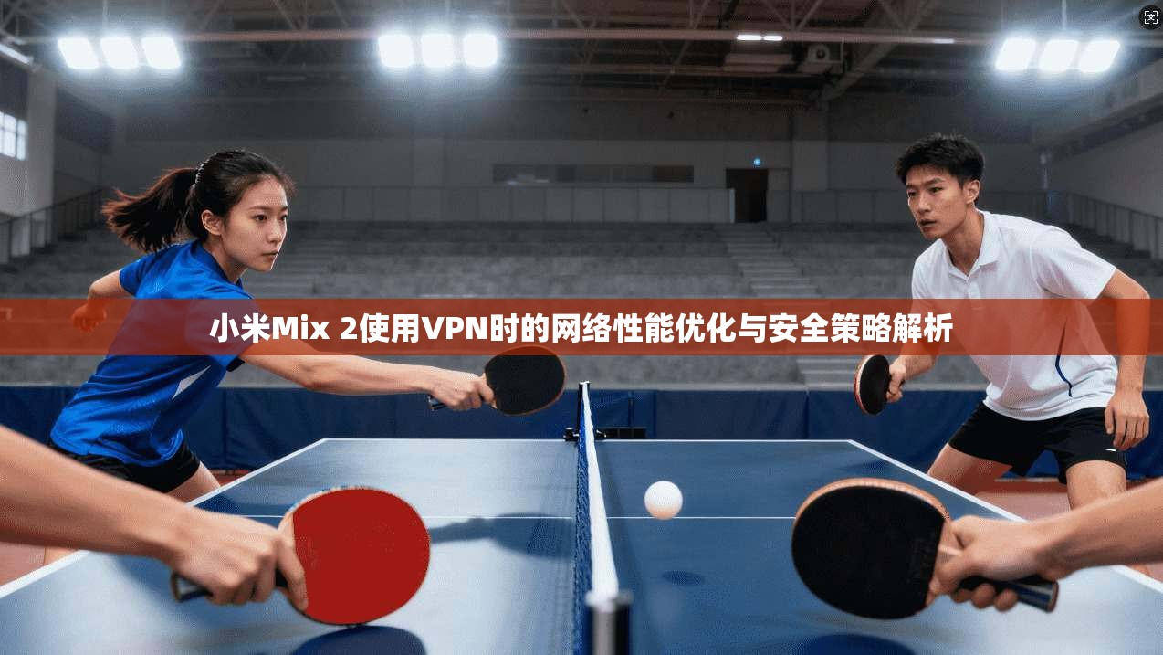 小米Mix 2使用VPN时的网络性能优化与安全策略解析