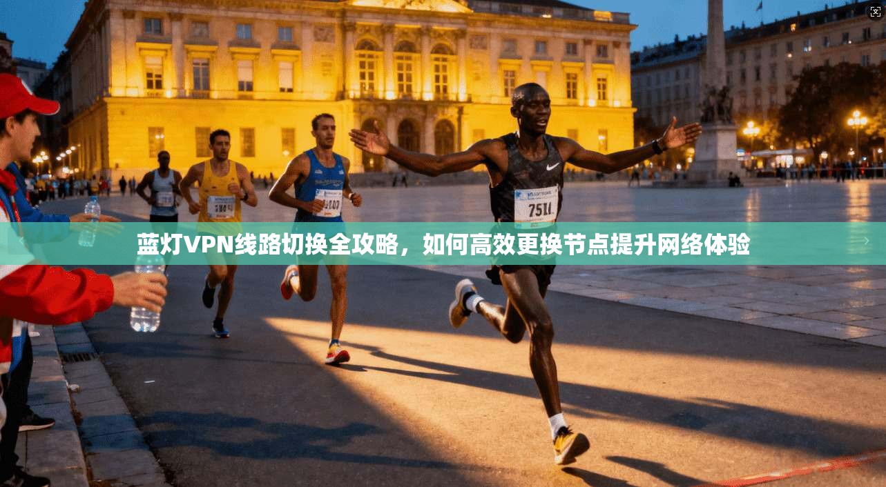 蓝灯VPN线路切换全攻略，如何高效更换节点提升网络体验