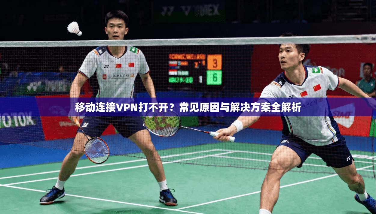 移动连接VPN打不开？常见原因与解决方案全解析