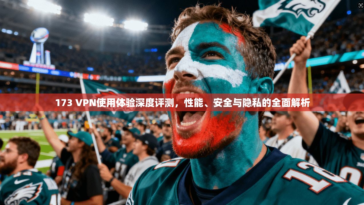 173 VPN使用体验深度评测，性能、安全与隐私的全面解析