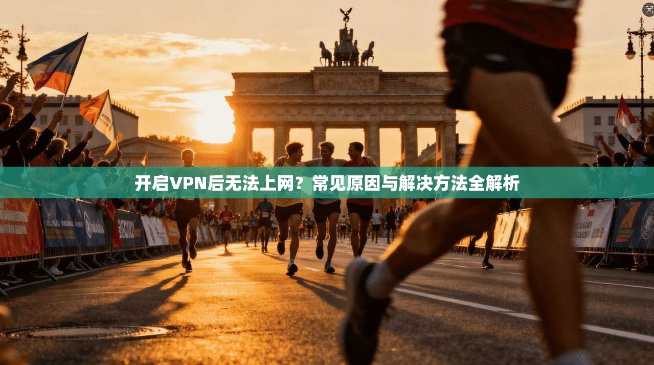 开启VPN后无法上网?常见原因与解决方法全解析 开启VPN后无法上网?常见原因与解决方法全解析