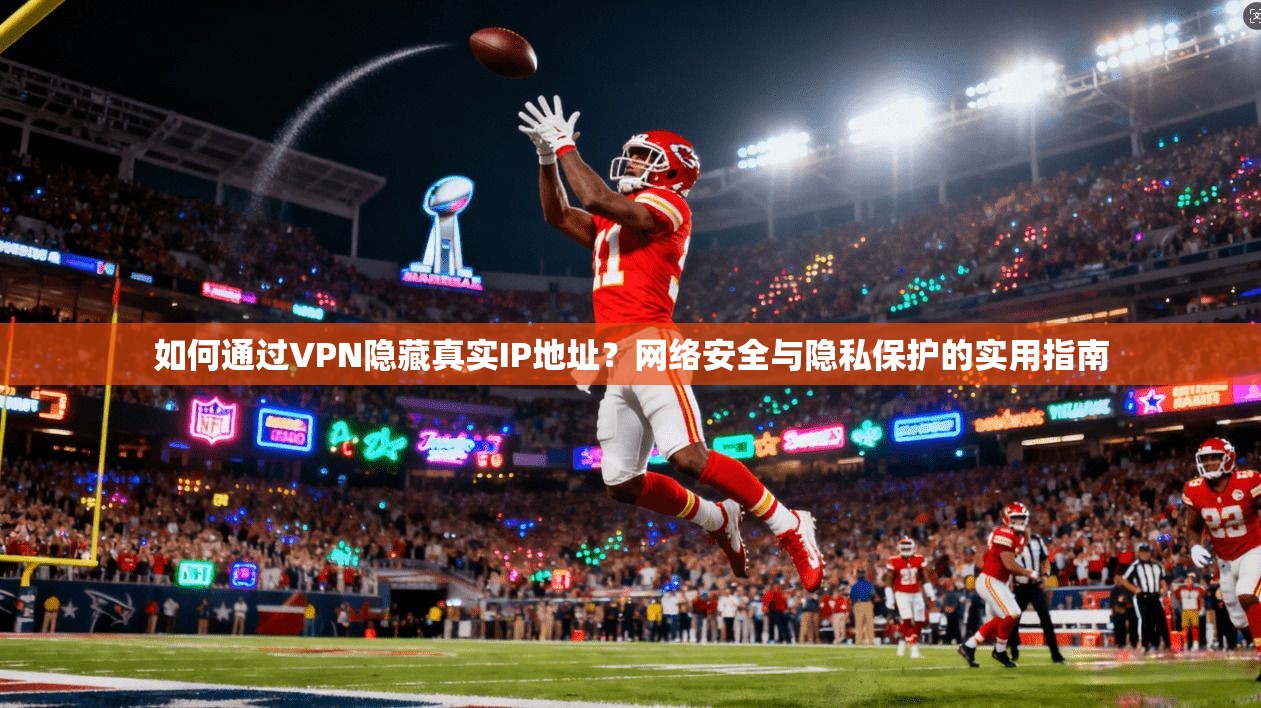 如何通过VPN隐藏真实IP地址？网络安全与隐私保护的实用指南