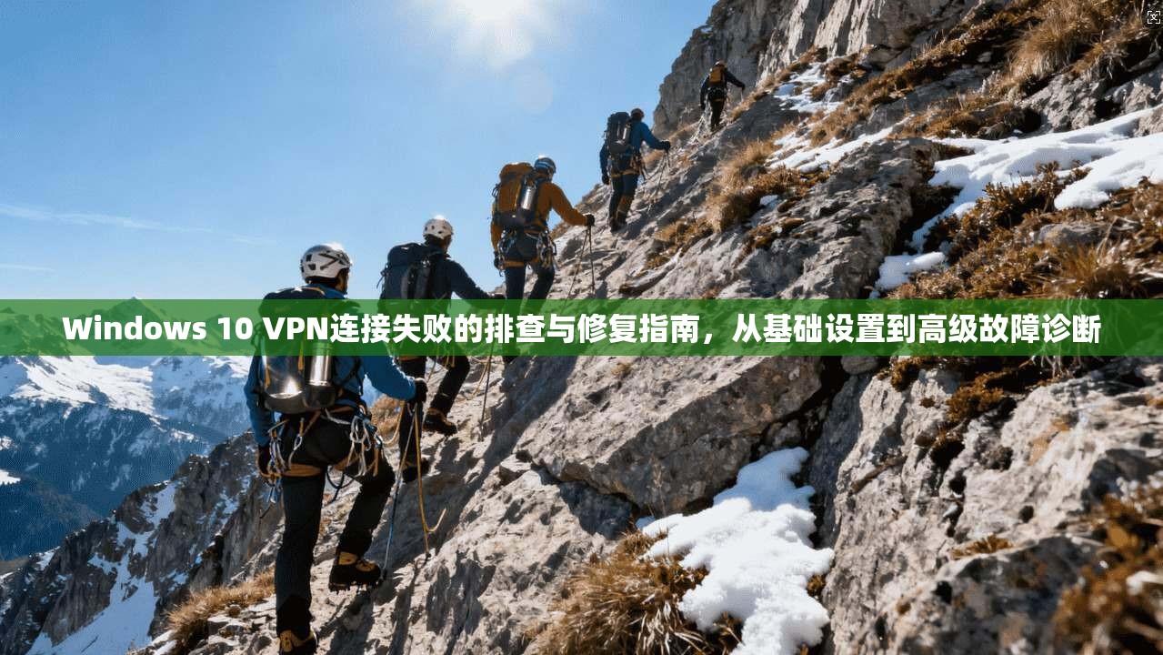 Windows 10 VPN连接失败的排查与修复指南，从基础设置到高级故障诊断