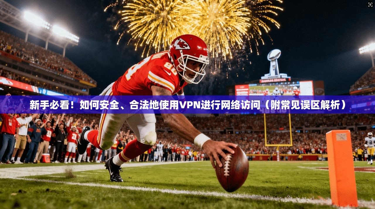 新手必看！如何安全、合法地使用VPN进行网络访问（附常见误区解析）