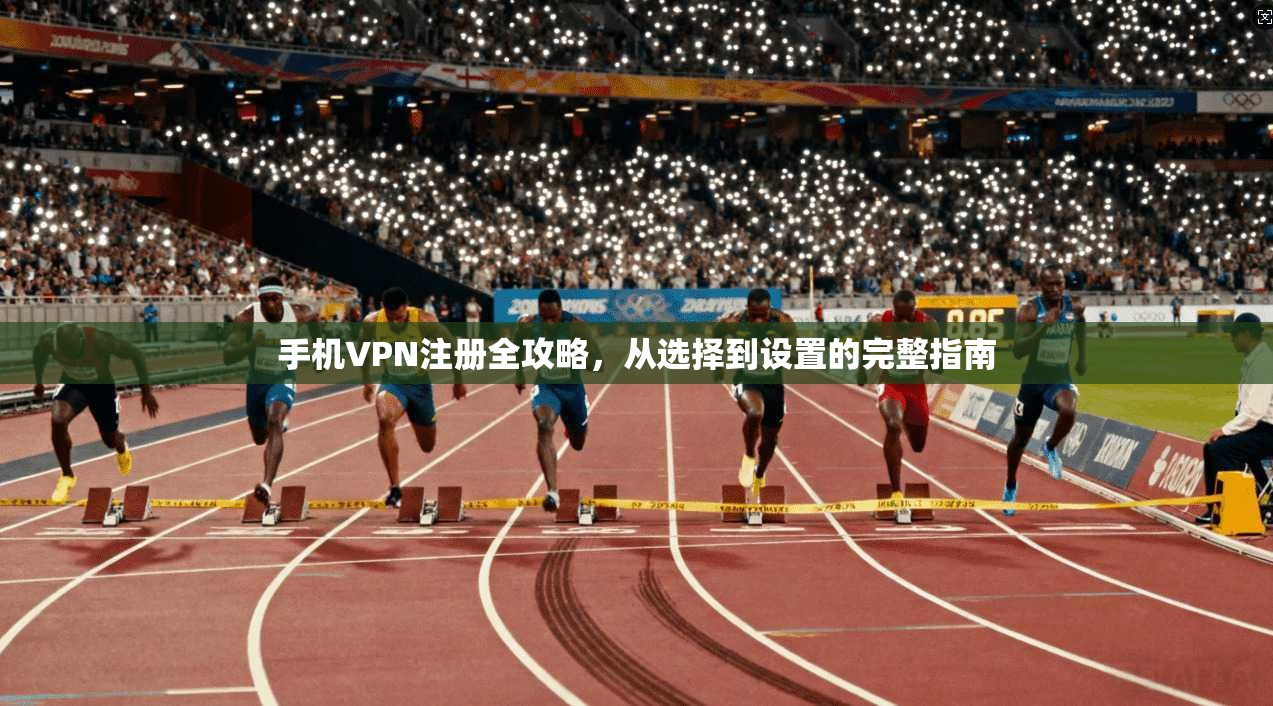 手机VPN注册全攻略，从选择到设置的完整指南