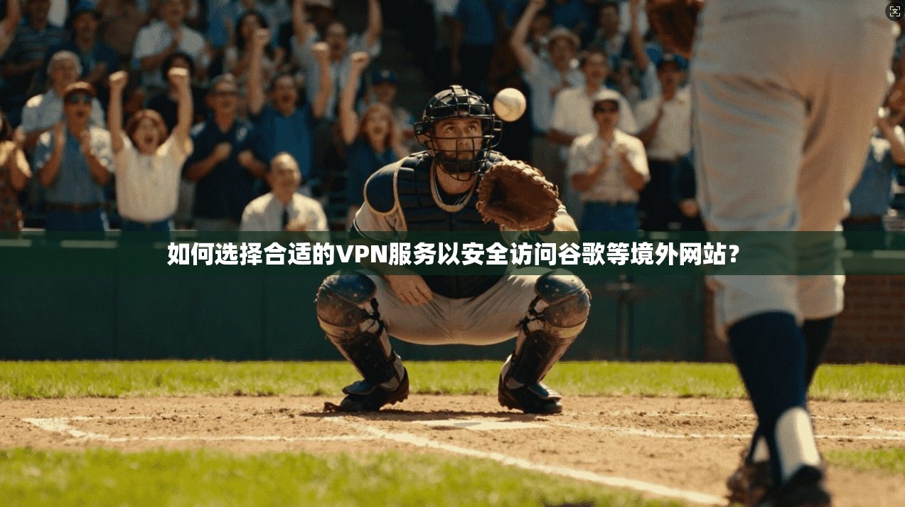 如何选择合适的VPN服务以安全访问谷歌等境外网站？