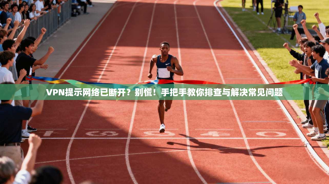 VPN提示网络已断开？别慌！手把手教你排查与解决常见问题