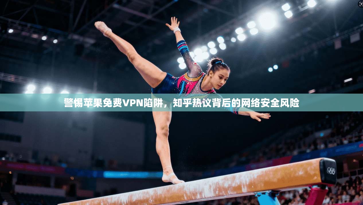 警惕苹果免费VPN陷阱，知乎热议背后的网络安全风险