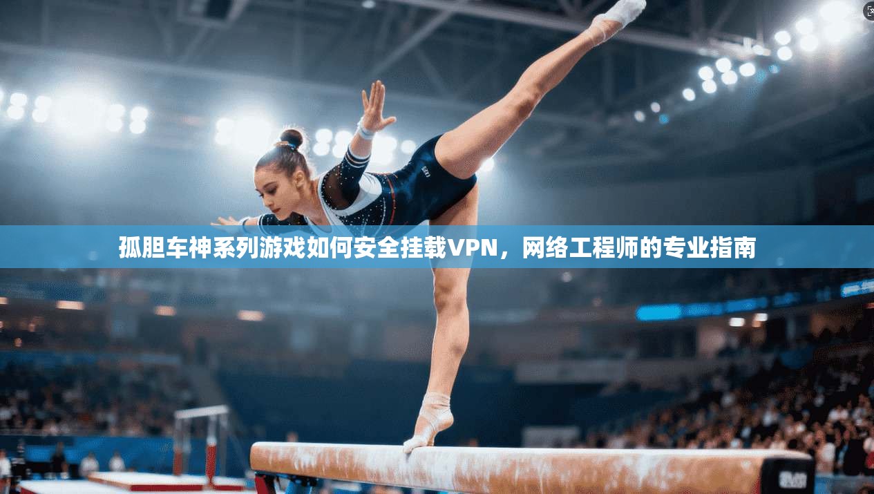 孤胆车神系列游戏如何安全挂载VPN，网络工程师的专业指南