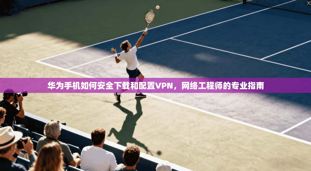 华为手机如何安全下载和配置VPN，网络工程师的专业指南