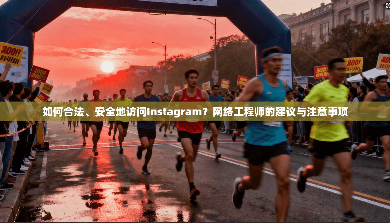 如何合法、安全地访问Instagram？网络工程师的建议与注意事项