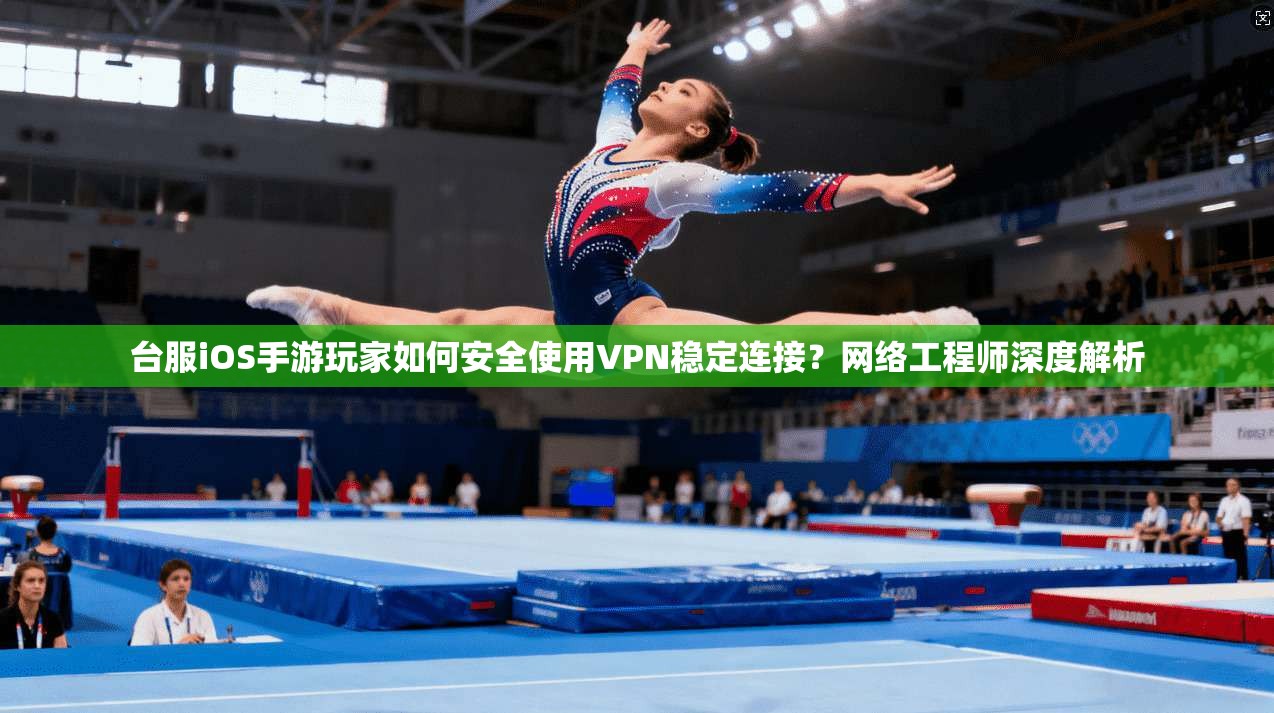 台服iOS手游玩家如何安全使用VPN稳定连接？网络工程师深度解析