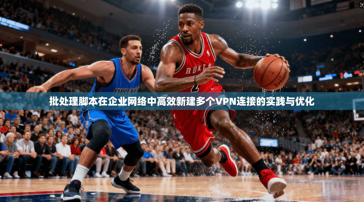 批处理脚本在企业网络中高效新建多个VPN连接的实践与优化
