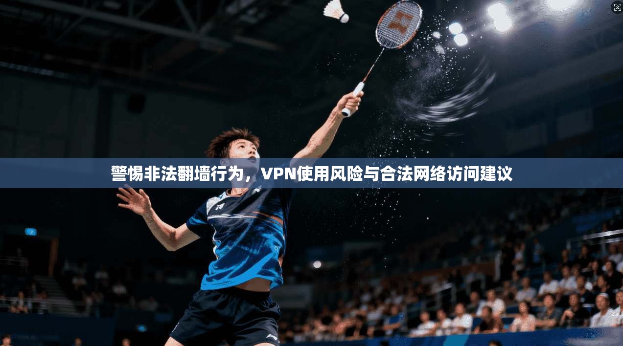警惕非法翻墙行为，VPN使用风险与合法网络访问建议