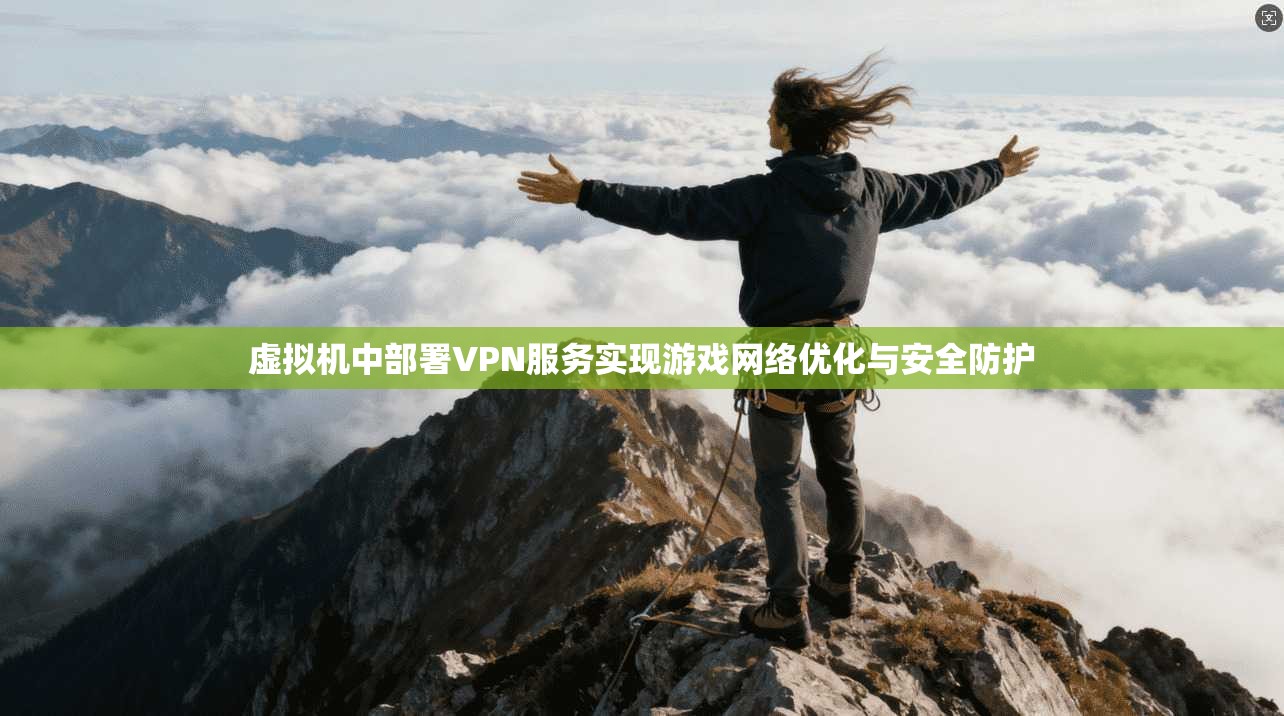 虚拟机中部署VPN服务实现游戏网络优化与安全防护