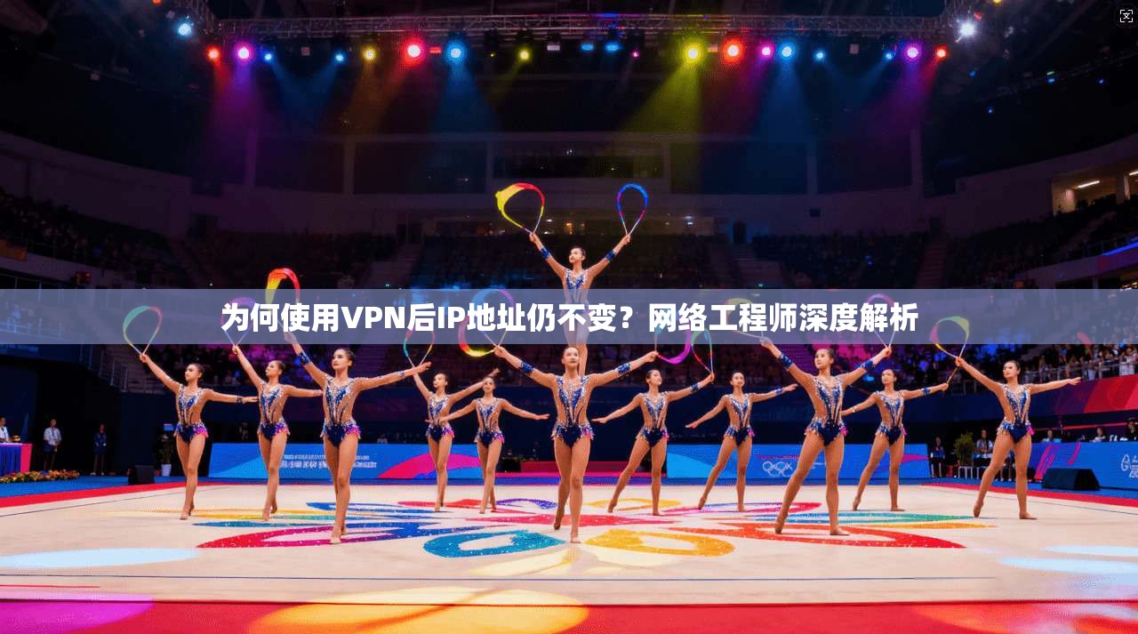 为何使用VPN后IP地址仍不变？网络工程师深度解析
