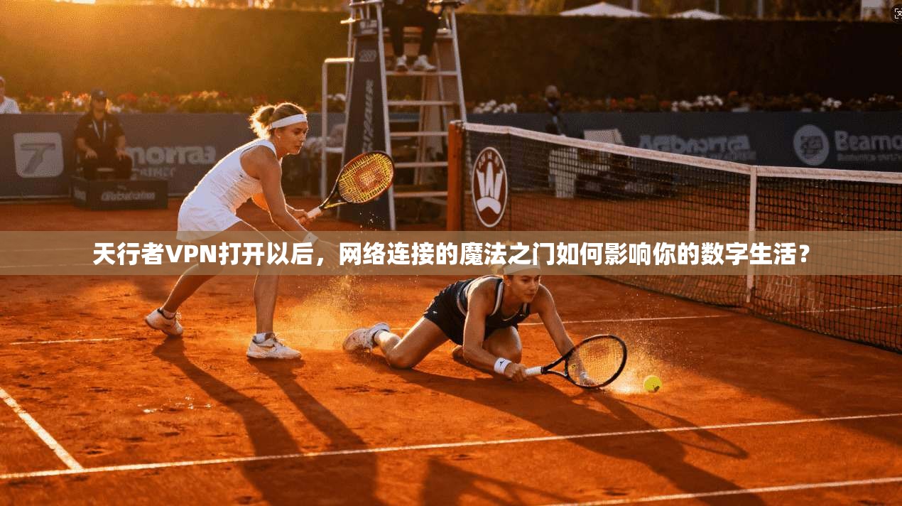 天行者VPN打开以后，网络连接的魔法之门如何影响你的数字生活？